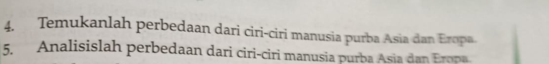 Temukanlah perbedaan dari ciri-ciri manusia purba Asia dan Eropa 
5. Analisislah perbedaan dari ciri-ciri manusia purba Asia dan Eropa.