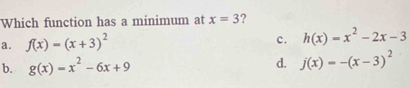 Which function has a minimum at x=3 ?
a. f(x)=(x+3)^2
c. h(x)=x^2-2x-3
d.
b. g(x)=x^2-6x+9 j(x)=-(x-3)^2