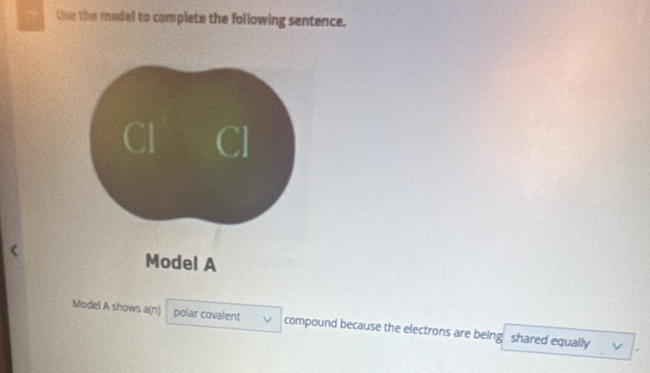 Gae the medel to camplete the following sentence. 
Model A 
Model A shows a(n) polar covalent compound because the electrons are being shared equally