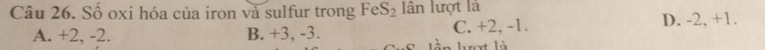 Số oxi hóa của iron và sulfur trong FeS_2 lân lượt là
A. +2, -2. B. +3, -3. C. +2, -1.
D. -2, +1.
rợt là