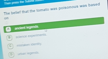 Thsn graes the Suamil U.
The belief that the tomato was poisonous was based
on
A ancient legands.
B science experiments.
C mistaken identity.
D urban legends.