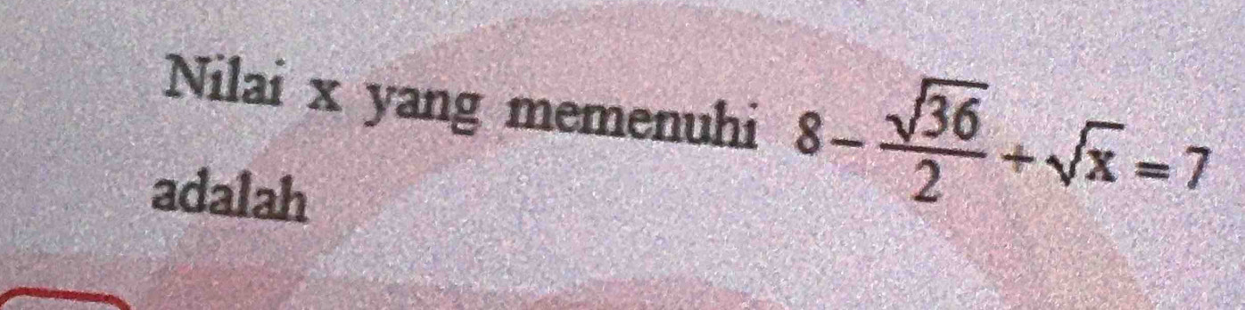 Nilai x yang memenuhi 8- sqrt(36)/2 +sqrt(x)=7
adalah