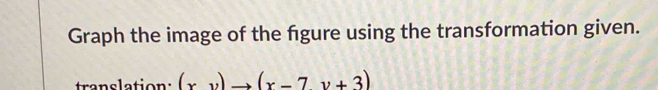 Graph the image of the figure using the transformation given. 
translation: (xv)to (x-7v+3)