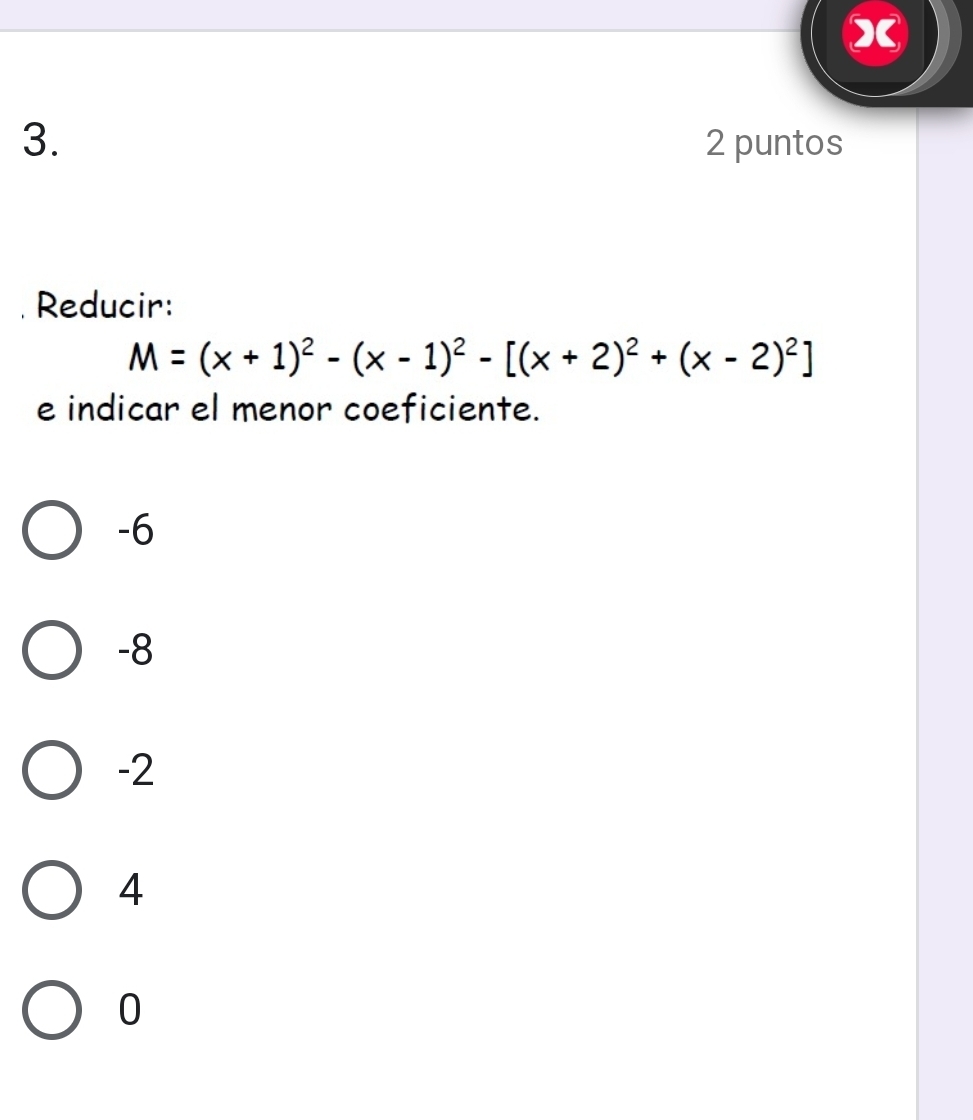 X
3. 2 puntos
Reducir:
M=(x+1)^2-(x-1)^2-[(x+2)^2+(x-2)^2]
e indicar el menor coeficiente.
-6
-8
-2
4
0