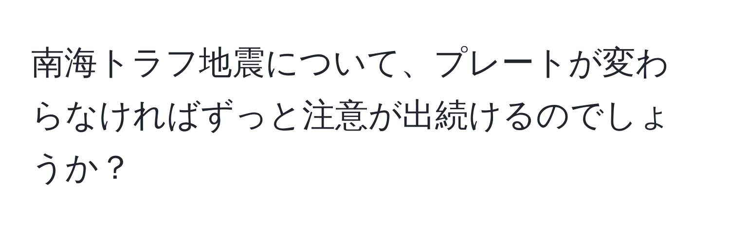 南海トラフ地震について、プレートが変わらなければずっと注意が出続けるのでしょうか？