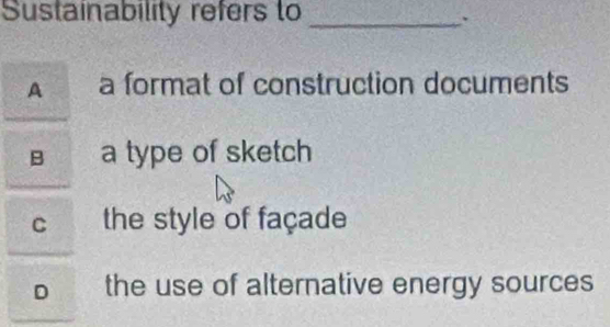 Sustainability refers to_
.
A a format of construction documents
B a type of sketch
C the style of façade
the use of alternative energy sources