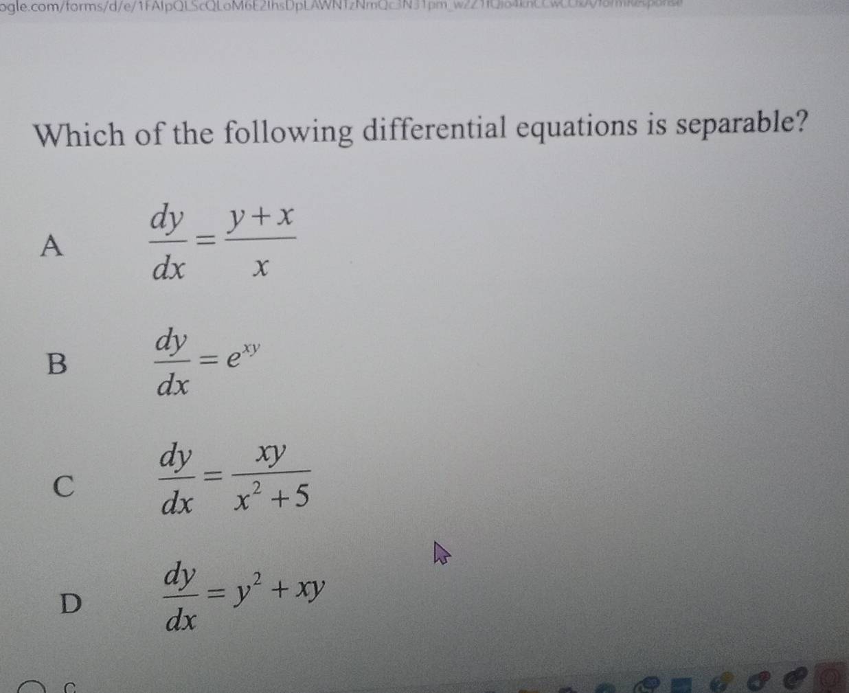 Which of the following differential equations is separable?
A
 dy/dx = (y+x)/x 
B
 dy/dx =e^(xy)
C
 dy/dx = xy/x^2+5 
D  dy/dx =y^2+xy
C