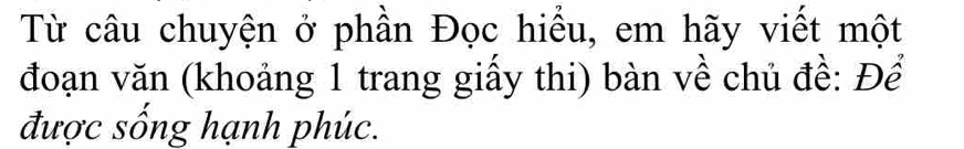 Từ câu chuyện ở phần Đọc hiều, em hãy viết một 
đoạn văn (khoảng 1 trang giấy thi) bàn về chủ đề: Để 
được sống hạnh phúc.