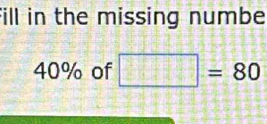 fill in the missing numbe
40% of □ =80