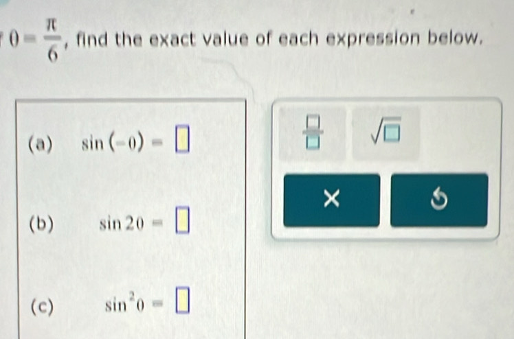 0= π /6  , find the exact value of each expression below. 
(a) sin (-θ )=□  □ /□   sqrt(□ )
× 
(b) sin 20=□
(c) sin^2θ =□