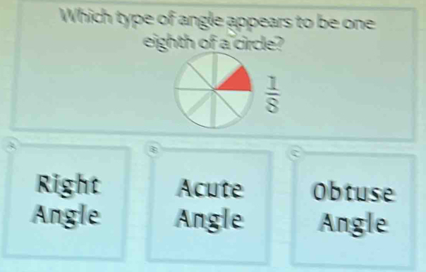 Which type of angle appears to be one
eighth of a circle?
 1/8 
Right Acute Obtuse
Angle Angle Angle