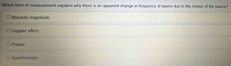 Which form of measurement explains why there is an apparent change in frequency of waves due to the motion of the source?
Absolute magnitude
Doppler effect
Parsec
Spectroscopy