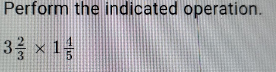 Perform the indicated operation.
3 2/3 * 1 4/5 