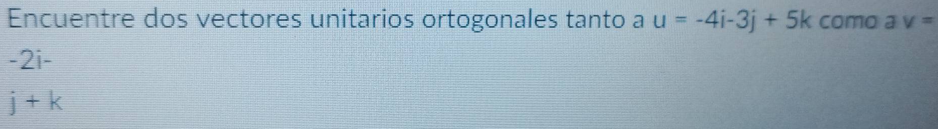 Encuentre dos vectores unitarios ortogonales tanto a u=-4i-3j+5k como a V=
I -2i- I
j+k