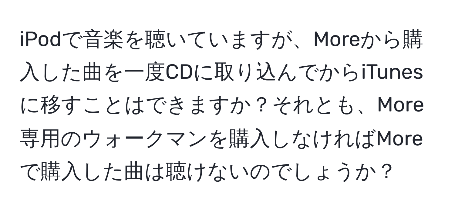 iPodで音楽を聴いていますが、Moreから購入した曲を一度CDに取り込んでからiTunesに移すことはできますか？それとも、More専用のウォークマンを購入しなければMoreで購入した曲は聴けないのでしょうか？