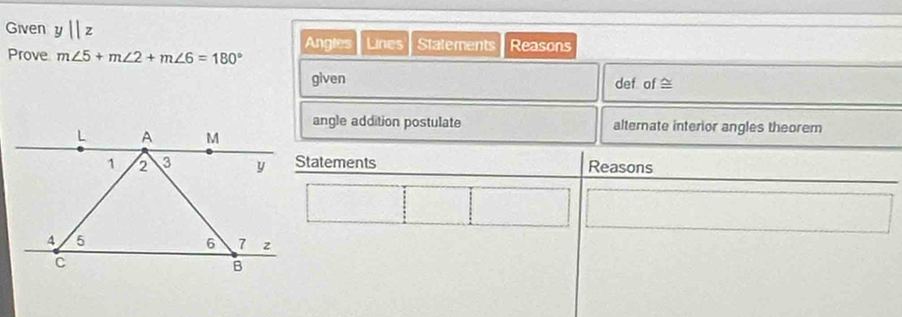 Given y||z
Anglas Lines Statements Reasons 
Prove m∠ 5+m∠ 2+m∠ 6=180°
given def of ≅ 
angle addition postulate alternate interior angles theorem 
Statements Reasons