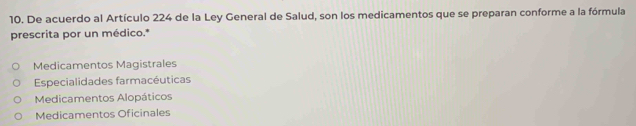 De acuerdo al Artículo 224 de la Ley General de Salud, son los medicamentos que se preparan conforme a la fórmula
prescrita por un médico.*
Medicamentos Magistrales
Especialidades farmacéuticas
Medicamentos Alopáticos
Medicamentos Oficinales