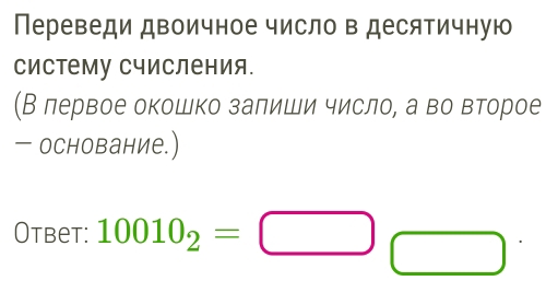 Переведи двоичное число в десятичную 
Систему Счисления. 
(В лервое окошко залиши число, а во второе 
— основание.) 
Otbet: 10010_2=□ □