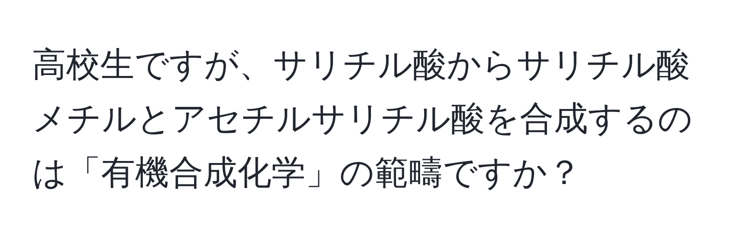 高校生ですが、サリチル酸からサリチル酸メチルとアセチルサリチル酸を合成するのは「有機合成化学」の範疇ですか？