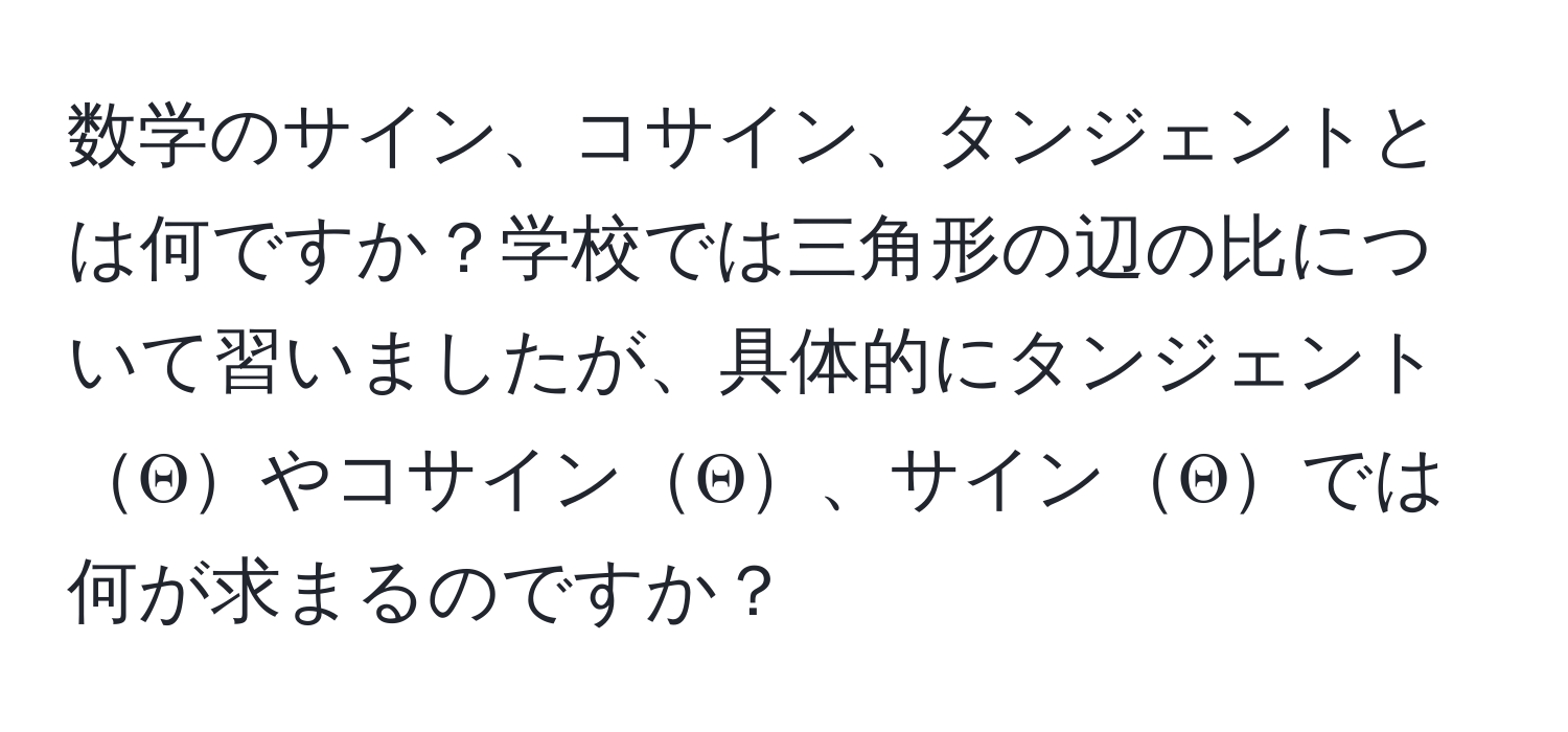 数学のサイン、コサイン、タンジェントとは何ですか？学校では三角形の辺の比について習いましたが、具体的にタンジェントΘやコサインΘ、サインΘでは何が求まるのですか？