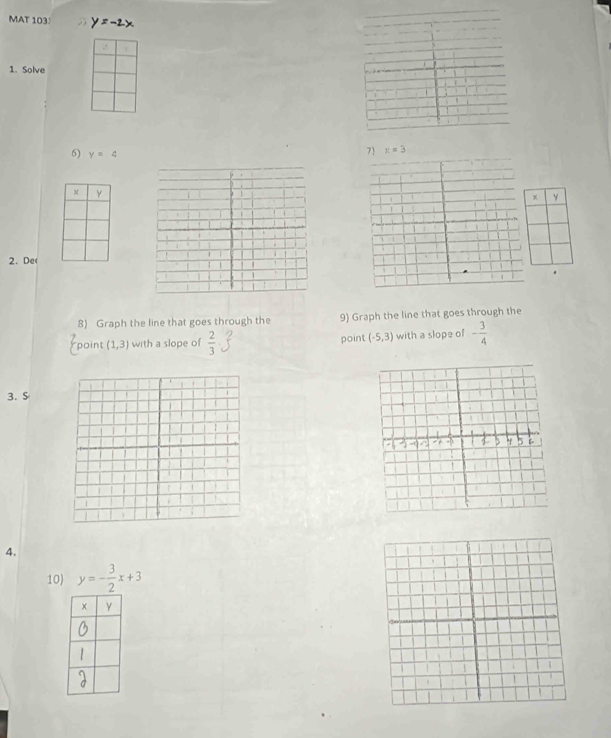 MAT 103: y=-2x
, 
1. Solve 
6) y=4
7 x=3
x Y
2. De 
8) Graph the line that goes through the 9) Graph the line that goes through the 
point (1,3) with a slope of  2/3  point (-5,3) with a slope of - 3/4 
3. S 
4. 
10) y=- 3/2 x+3