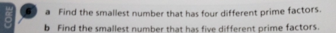 tas 
6a Find the smallest number that has four different prime factors. 
b Find the smallest number that has five different prime factors.