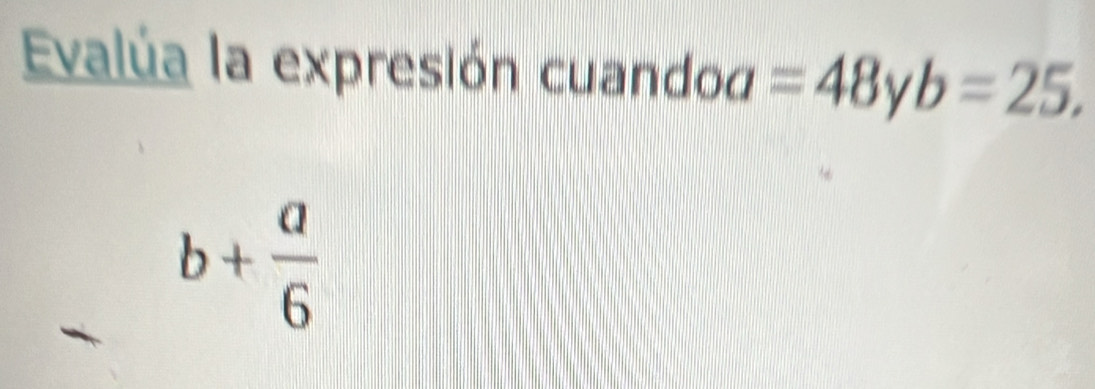 Evalúa la expresión cuandod =48 V b=25,
b+ a/6 