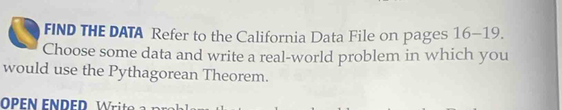 FIND THE DATA Refer to the California Data File on pages 16-19 
Choose some data and write a real-world problem in which you 
would use the Pythagorean Theorem.