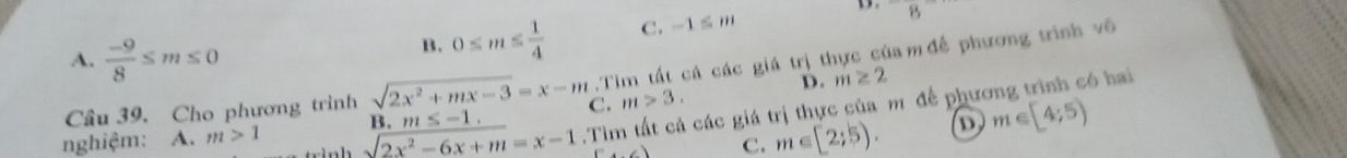 -8
A.  (-9)/8 ≤ m≤ 0
B. 0≤ m≤  1/4  C. -1≤ m .Tim tất cá các giá trị thực của m đề phương trình vô
D. m≥ 2 .Tìm tất cả các giá trị thực của m để phương trình có hai
Câu 39. Cho phương trình sqrt(2x^2+mx-3)=x-m C. m>3.
C. m∈ [2;5). D m∈ [4;5)
nghiệm: A. m>1 sqrt(2x^2-6x+m)=x-1 B. m≤ -1.