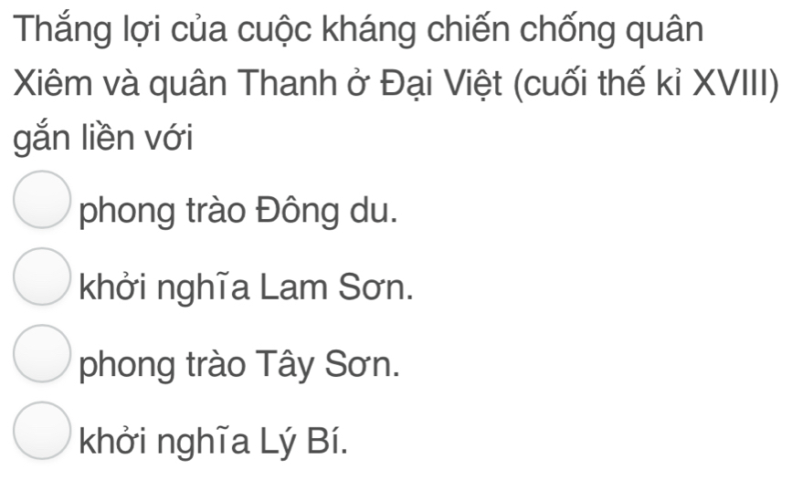 Thắng lợi của cuộc kháng chiến chống quân
Xiêm và quân Thanh ở Đại Việt (cuối thế kỉ XVIII)
gắn liền với
phong trào Đông du.
khởi nghĩa Lam Sơn.
phong trào Tây Sơn.
khởi nghĩa Lý Bí.