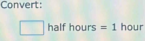 Convert:
□ halfhours= =1 hour