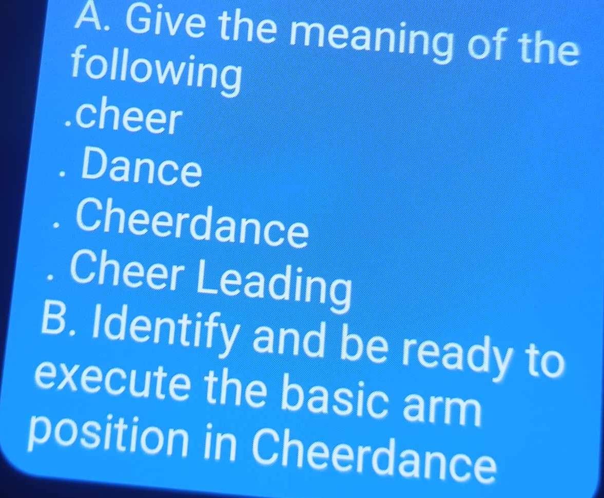 Give the meaning of the 
following 
cheer 
Dance 
Cheerdance 
Cheer Leading 
B. Identify and be ready to 
execute the basic arm 
position in Cheerdance