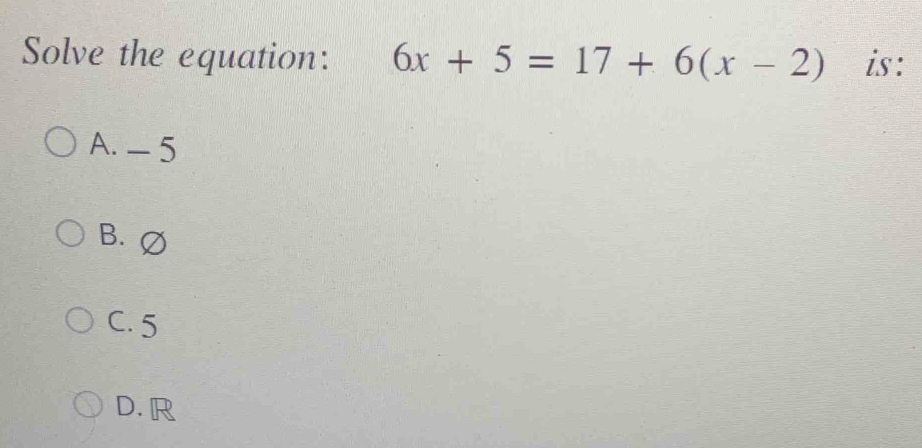 Solve the equation: 6x+5=17+6(x-2) is:
A. - 5
B. ∅
C. 5
D. R