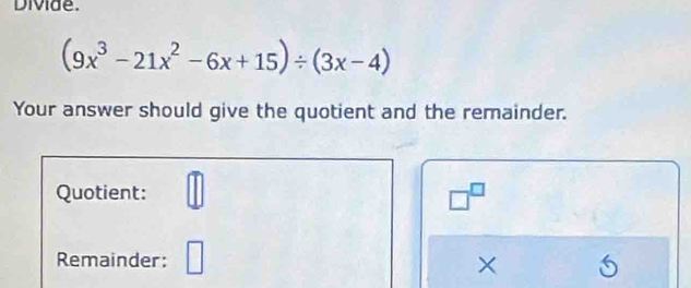 Divide.
(9x^3-21x^2-6x+15)/ (3x-4)
Your answer should give the quotient and the remainder. 
Quotient: □^(□)
Remainder: