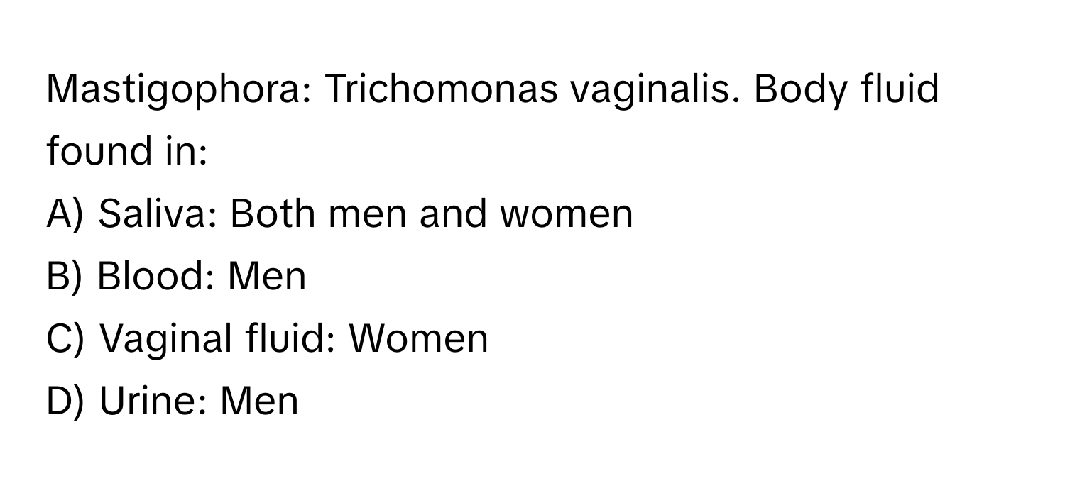 Mastigophora: Trichomonas vaginalis. Body fluid found in:
A) Saliva: Both men and women
B) Blood: Men
C) Vaginal fluid: Women
D) Urine: Men