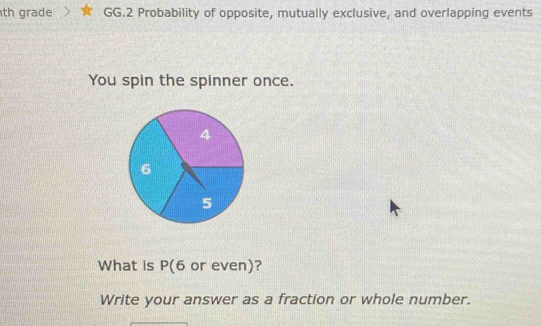 th grade GG.2 Probability of opposite, mutually exclusive, and overlapping events 
You spin the spinner once. 
What is P(6 or even)? 
Write your answer as a fraction or whole number.