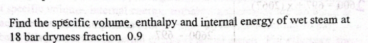 Find the specific volume, enthalpy and internal energy of wet steam at
18 bar dryness fraction 0.9