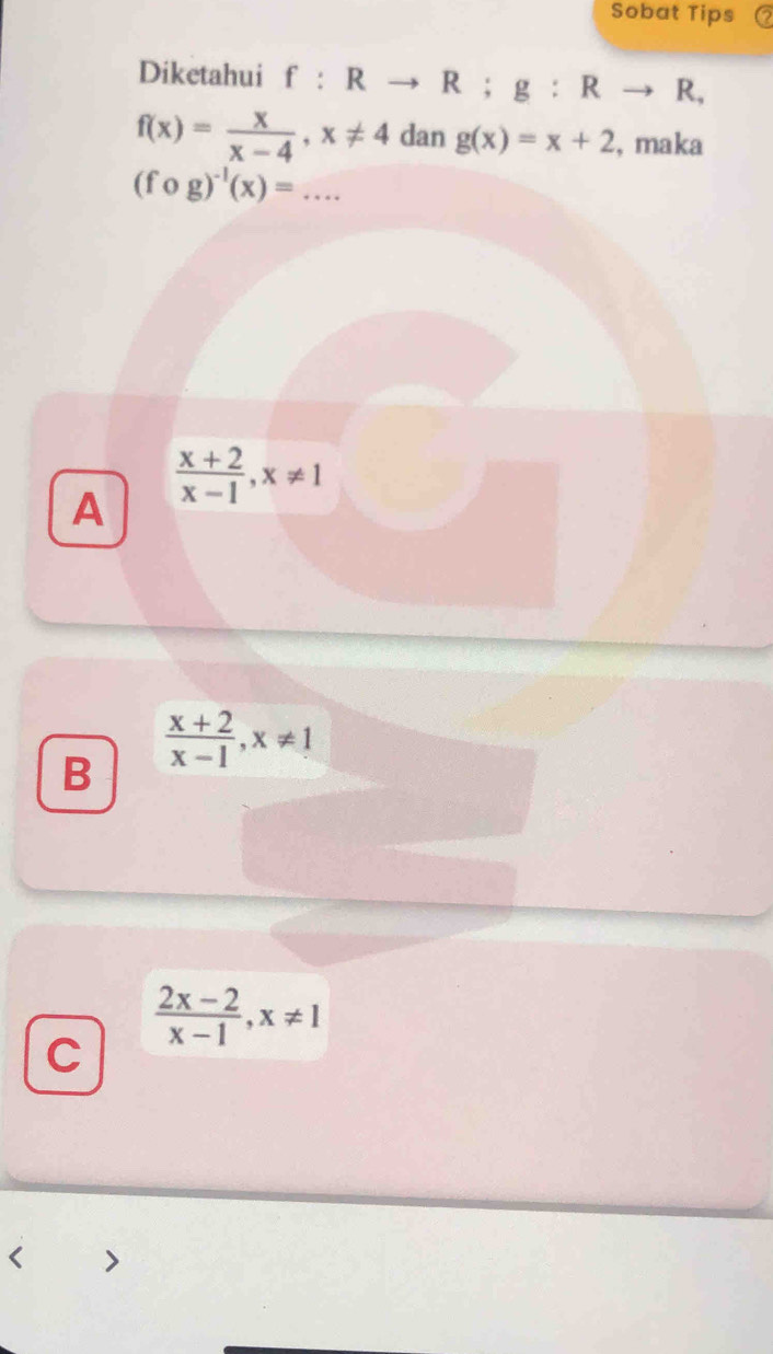 Sobat Tips
Diketahui f:Rto R; g:Rto R,
f(x)= x/x-4 , x!= 4 dan g(x)=x+2 , maka
(fcirc g)^-1(x)=...
A  (x+2)/x-1 , x!= 1
B  (x+2)/x-1 , x!= 1
 (2x-2)/x-1 , x!= 1
C