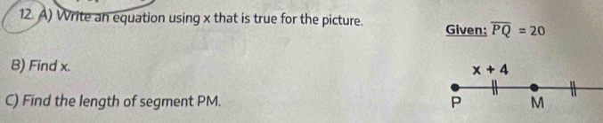 Write an equation using x that is true for the picture. Given: overline PQ=20
B) Find x.
C) Find the length of segment PM.