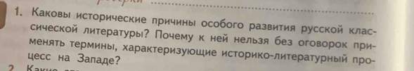 Каковы исторические πричины особого развиτия русской клас- 
сической литературы? Почему к ней нельзя без оговорок при- 
Менять Τермины, характеризуюшие историко-литературный πро- 
Lecc на Западе? 
K