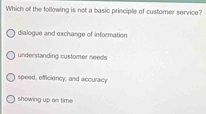 Which of the following is not a basic principle of customer service?
dialogue and exchange of information
understanding customer needs
speed, efficiency, and accuracy
showing up on time