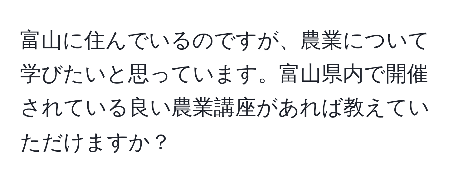 富山に住んでいるのですが、農業について学びたいと思っています。富山県内で開催されている良い農業講座があれば教えていただけますか？