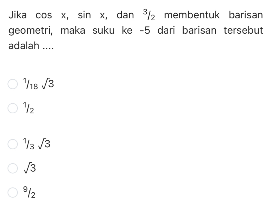 Jika cos x, sin x , dan ³/₂ membentuk barisan
geometri, maka suku ke -5 dari barisan tersebut
adalah ....
^1/_18sqrt(3)
¹/2^(3sqrt(3))
sqrt(3)
9/2