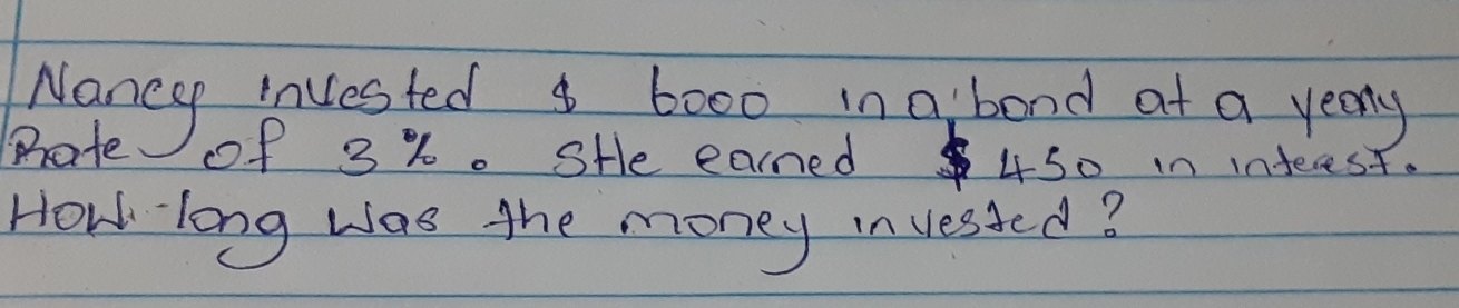 Naney iested a booo in a bond at a yeary 
Prate of 3%. SHe earned 4s0 in inteest. 
How long was the money invested?