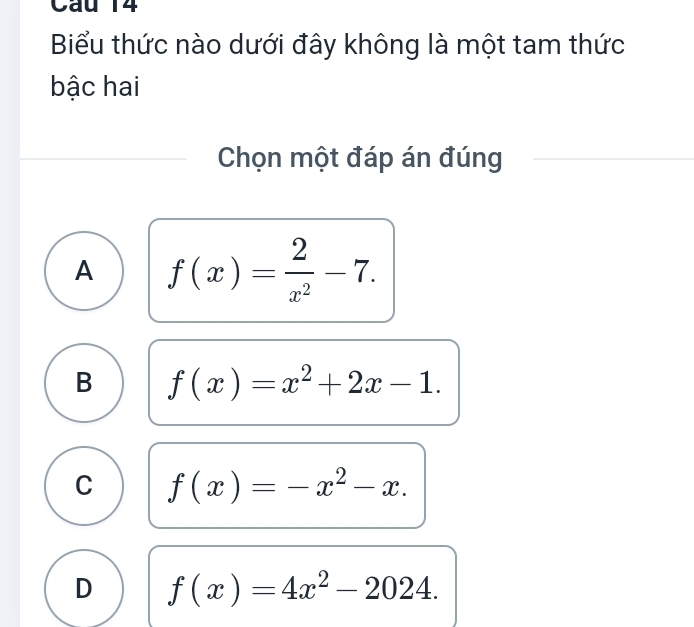 Biểu thức nào dưới đây không là một tam thức
bậc hai
Chọn một đáp án đúng
A f(x)= 2/x^2 -7.
B f(x)=x^2+2x-1.
C f(x)=-x^2-x.
D f(x)=4x^2-2024.