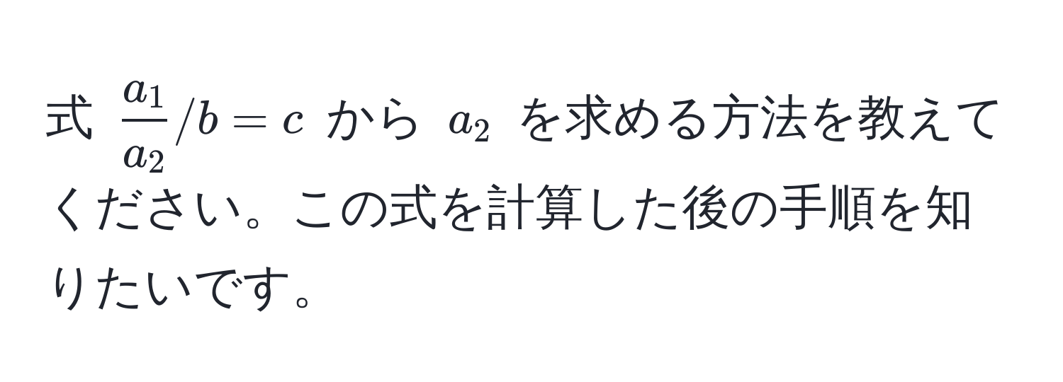 式 ( a_1/a_2  / b = c) から (a_2) を求める方法を教えてください。この式を計算した後の手順を知りたいです。