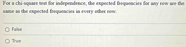 For a chi-square test for independence, the expected frequencies for any row are the
same as the expected frequencies in every other row.
False
True