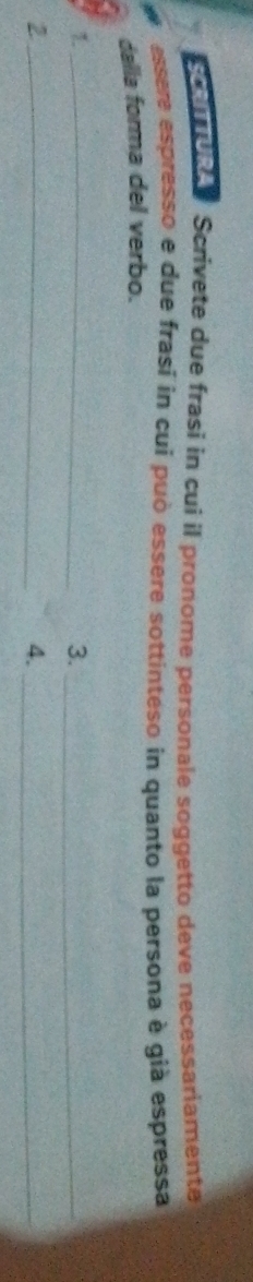 Scrivete due frasi in cui il pronome personale soggetto deve necessariamente 
essere espresso e due frasí in cui può essere sottinteso in quanto la persona è già espressa 
dalla forma del verbo. 
_ 
3._ 
_2 
4._