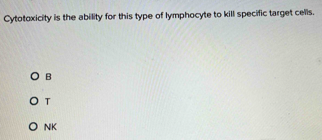 Cytotoxicity is the ability for this type of lymphocyte to kill specific target cells.
B
T
NK