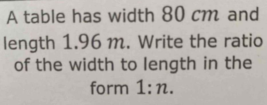 Solved: A table has width 80 cm and length 1.96 m. Write the ratio of ...